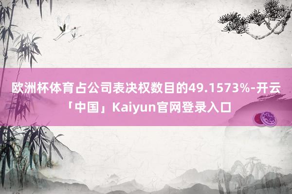 欧洲杯体育占公司表决权数目的49.1573%-开云「中国」K