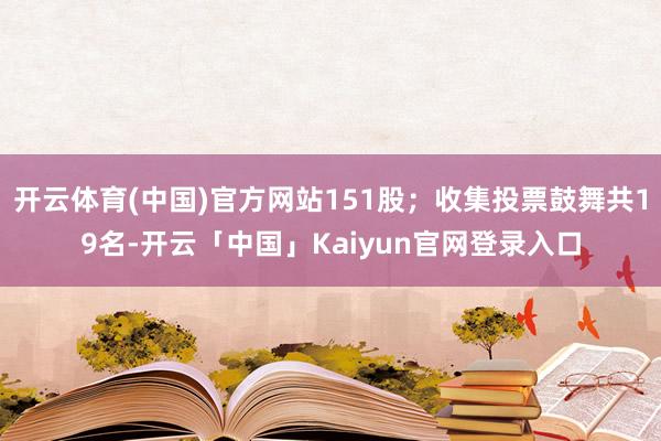 开云体育(中国)官方网站151股；收集投票鼓舞共19名-开云