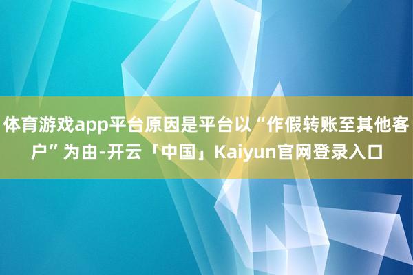 体育游戏app平台原因是平台以“作假转账至其他客户”为由-开云「中国」Kaiyun官网登录入口