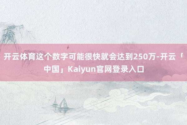 开云体育这个数字可能很快就会达到250万-开云「中国」Kai