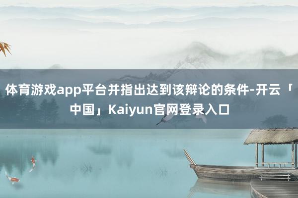 体育游戏app平台并指出达到该辩论的条件-开云「中国」Kai