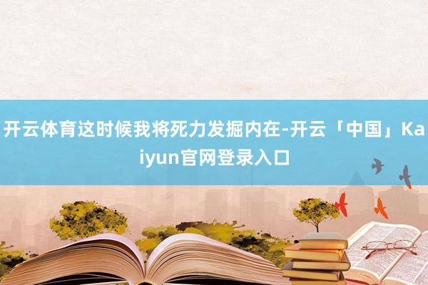 开云体育这时候我将死力发掘内在-开云「中国」Kaiyun官网登录入口