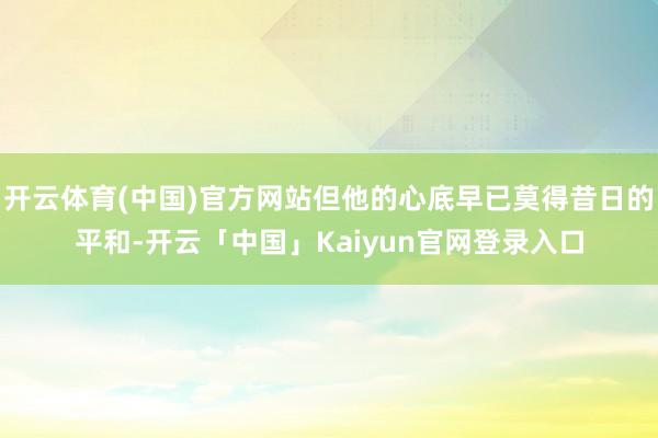 开云体育(中国)官方网站但他的心底早已莫得昔日的平和-开云「