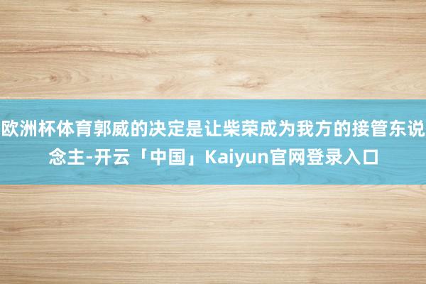 欧洲杯体育郭威的决定是让柴荣成为我方的接管东说念主-开云「中国」Kaiyun官网登录入口