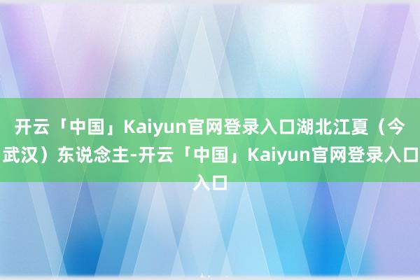 开云「中国」Kaiyun官网登录入口湖北江夏（今武汉）东说念