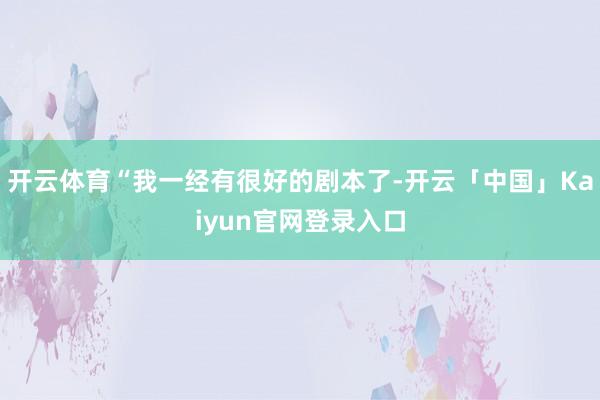 开云体育“我一经有很好的剧本了-开云「中国」Kaiyun官网登录入口