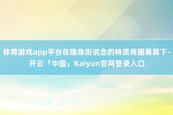 体育游戏app平台在隐珠街说念的特质商圈筹算下-开云「中国」Kaiyun官网登录入口