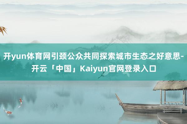 开yun体育网引颈公众共同探索城市生态之好意思-开云「中国」