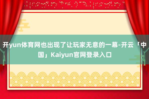 开yun体育网也出现了让玩家无意的一幕-开云「中国」Kaiyun官网登录入口