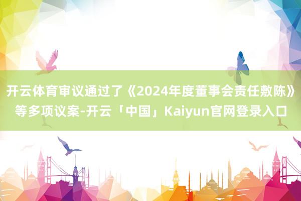 开云体育审议通过了《2024年度董事会责任敷陈》等多项议案-