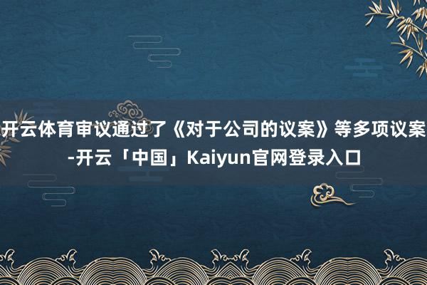 开云体育审议通过了《对于公司的议案》等多项议案-开云「中国」