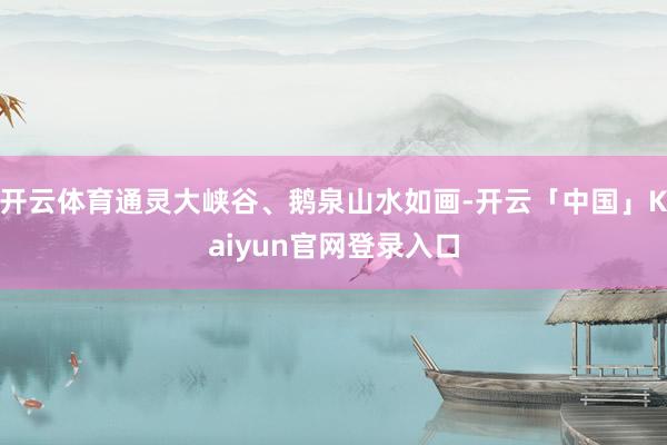 开云体育通灵大峡谷、鹅泉山水如画-开云「中国」Kaiyun官网登录入口