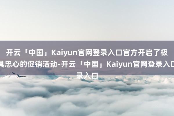 开云「中国」Kaiyun官网登录入口官方开启了极具忠心的促销活动-开云「中国」Kaiyun官网登录入口