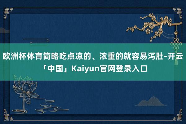 欧洲杯体育简略吃点凉的、浓重的就容易泻肚-开云「中国」Kaiyun官网登录入口