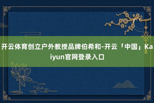 开云体育创立户外教授品牌伯希和-开云「中国」Kaiyun官网