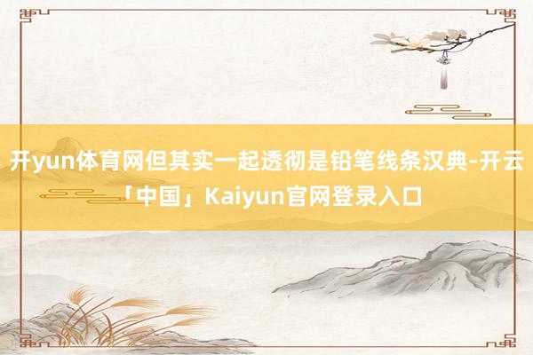 开yun体育网但其实一起透彻是铅笔线条汉典-开云「中国」Kaiyun官网登录入口