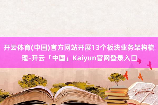 开云体育(中国)官方网站开展13个板块业务架构梳理-开云「中国」Kaiyun官网登录入口