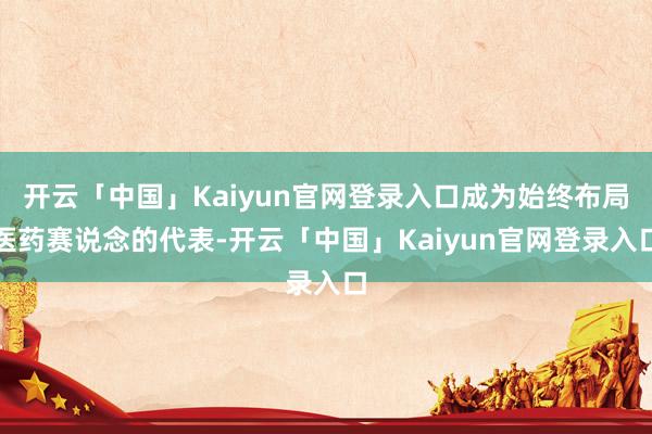 开云「中国」Kaiyun官网登录入口成为始终布局医药赛说念的