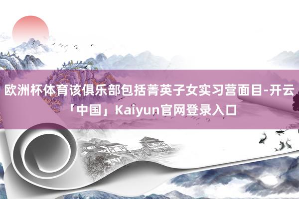 欧洲杯体育该俱乐部包括菁英子女实习营面目-开云「中国」Kai