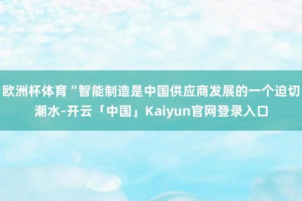 欧洲杯体育“智能制造是中国供应商发展的一个迫切潮水-开云「中国」Kaiyun官网登录入口