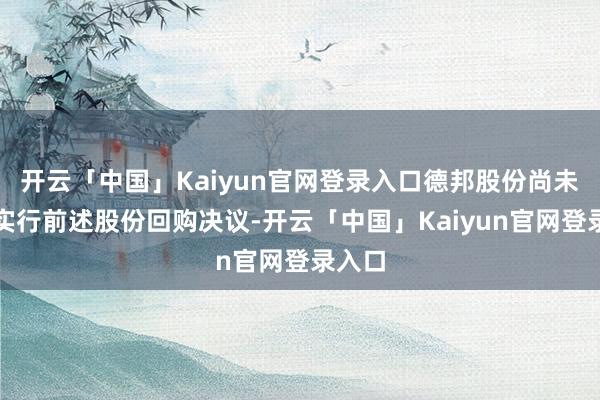 开云「中国」Kaiyun官网登录入口德邦股份尚未运转实行前述