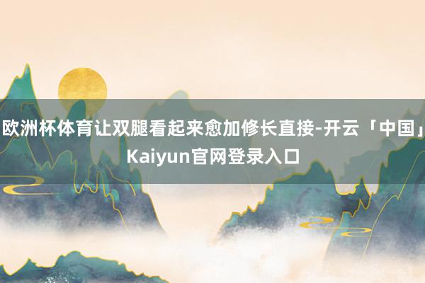欧洲杯体育让双腿看起来愈加修长直接-开云「中国」Kaiyun官网登录入口