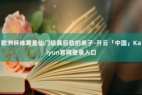 欧洲杯体育是仙门极具后劲的弟子-开云「中国」Kaiyun官网登录入口