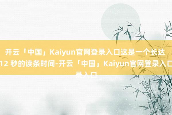 开云「中国」Kaiyun官网登录入口这是一个长达 12 秒的读条时间-开云「中国」Kaiyun官网登录入口