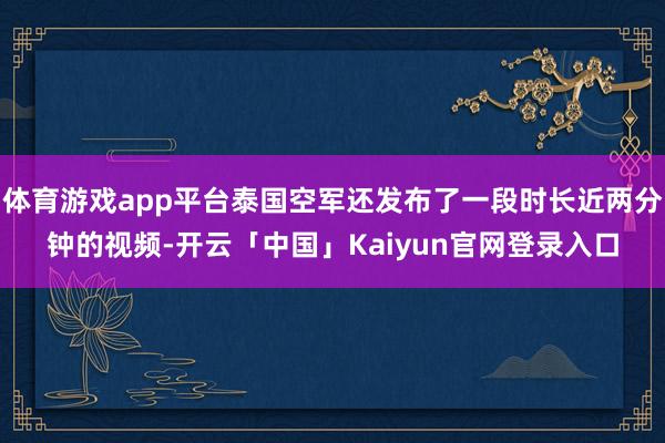 体育游戏app平台泰国空军还发布了一段时长近两分钟的视频-开