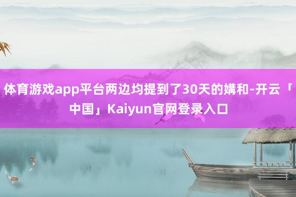 体育游戏app平台两边均提到了30天的媾和-开云「中国」Ka