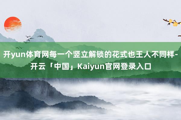开yun体育网每一个竖立解锁的花式也王人不同样-开云「中国」Kaiyun官网登录入口