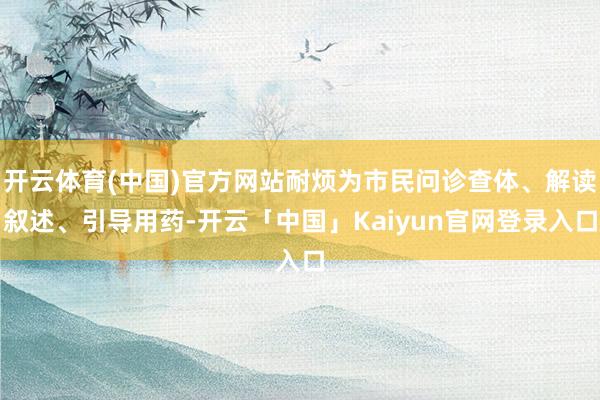 开云体育(中国)官方网站耐烦为市民问诊查体、解读叙述、引导用