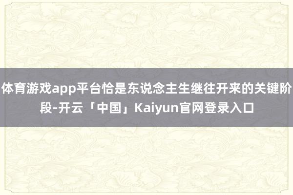 体育游戏app平台恰是东说念主生继往开来的关键阶段-开云「中