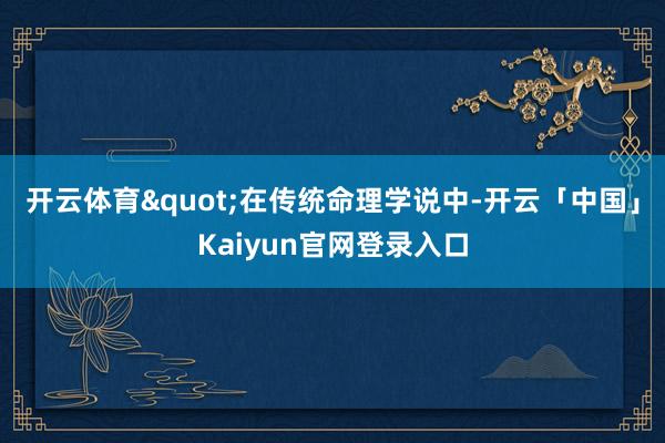 开云体育quot;在传统命理学说中-开云「中国」K
