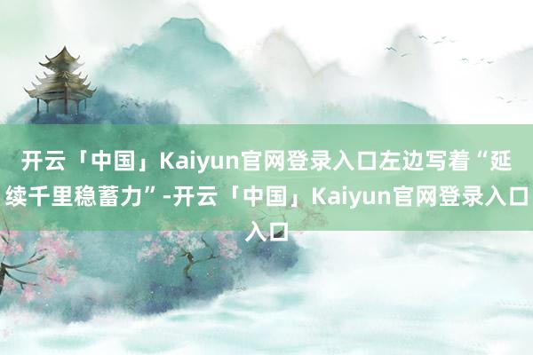 开云「中国」Kaiyun官网登录入口左边写着“延续千里稳蓄力”-开云「中国」Kaiyun官网登录入口