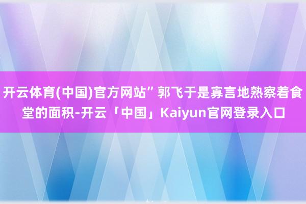 开云体育(中国)官方网站”郭飞于是寡言地熟察着食堂的面积-开云「中国」Kaiyun官网登录入口
