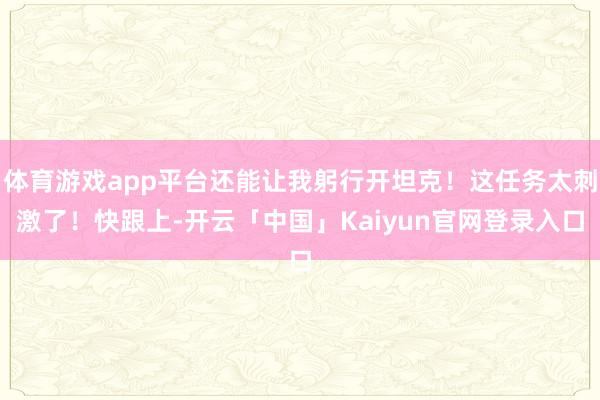 体育游戏app平台还能让我躬行开坦克！这任务太刺激了！快跟上