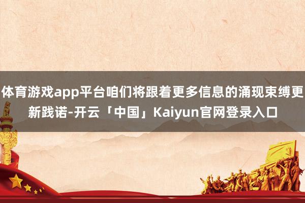 体育游戏app平台咱们将跟着更多信息的涌现束缚更新践诺-开云「中国」Kaiyun官网登录入口