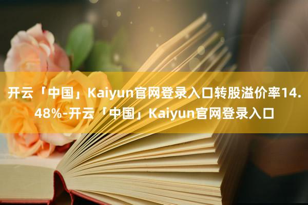 开云「中国」Kaiyun官网登录入口转股溢价率14.48%-