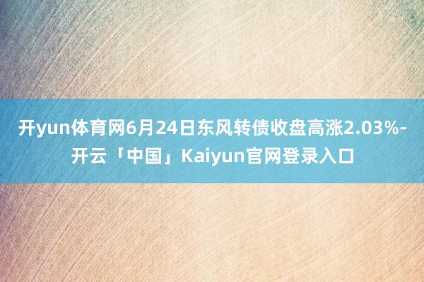 开yun体育网6月24日东风转债收盘高涨2.03%-开云「中