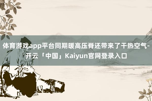 体育游戏app平台同期暖高压脊还带来了干热空气-开云「中国」