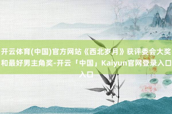开云体育(中国)官方网站《西北岁月》获评委会大奖和最好男主角奖-开云「中国」Kaiyun官网登录入口