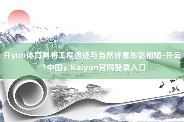 开yun体育网将工程遗迹与当然诗意形影相随-开云「中国」Kaiyun官网登录入口