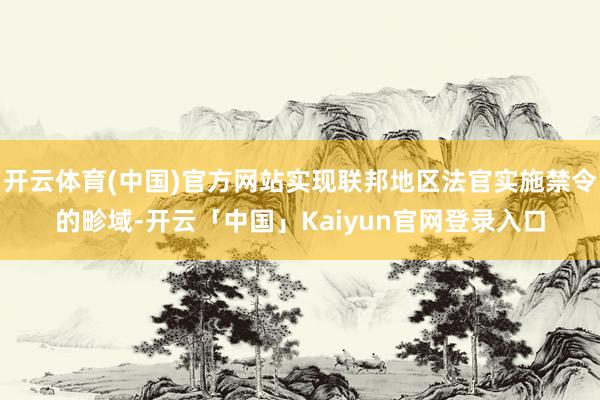 开云体育(中国)官方网站实现联邦地区法官实施禁令的畛域-开云