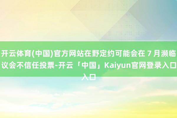 开云体育(中国)官方网站在野定约可能会在７月濒临议会不信任投票-开云「中国」Kaiyun官网登录入口