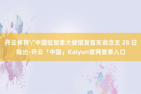 开云体育＂中国驻加拿大使馆发言东说念主 28 日指出-开云「