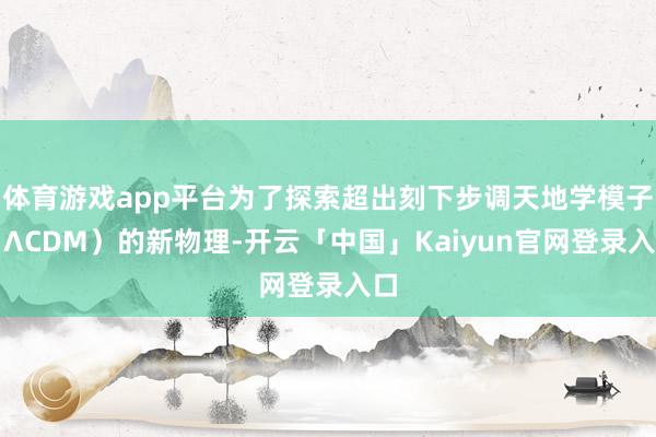 体育游戏app平台为了探索超出刻下步调天地学模子（ΛCDM）的新物理-开云「中国」Kaiyun官网登录入口