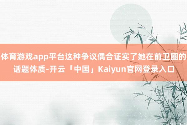 体育游戏app平台这种争议偶合证实了她在前卫圈的话题体质-开云「中国」Kaiyun官网登录入口