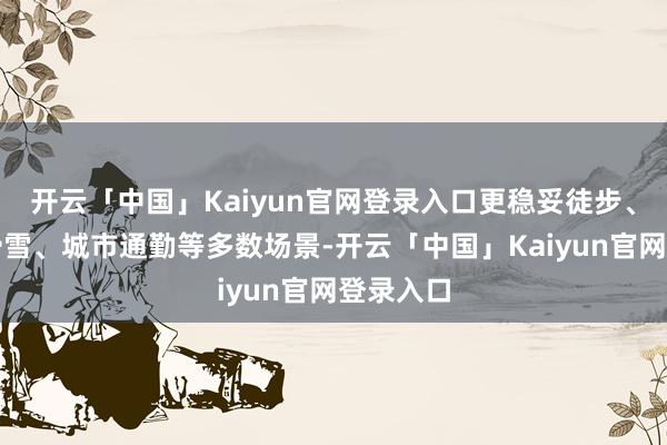 开云「中国」Kaiyun官网登录入口更稳妥徒步、骑行、滑雪、城市通勤等多数场景-开云「中国」Kaiyun官网登录入口