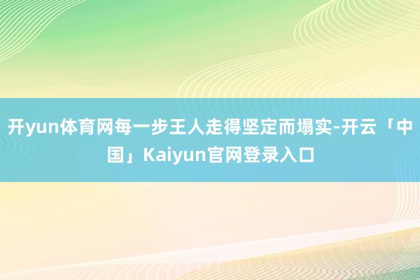 开yun体育网每一步王人走得坚定而塌实-开云「中国」Kaiyun官网登录入口